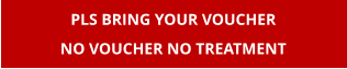 PLS BRING YOUR VOUCHER NO VOUCHER NO TREATMENT